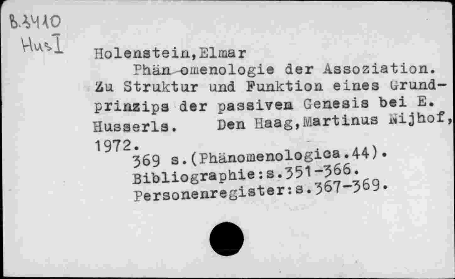 ﻿UM AO
Holenstein,Elmar
Phän-omenologie der Assoziation. Zu Struktur und Funktion eines Grundprinzips der passiven Genesis bei E. Husserls. Den Haag,Martinas «ijhof,
197 2 •
"369 s.(Phänomenologica.44).
Bibliographie:3 *351-?66.
Personenregister:3.( j